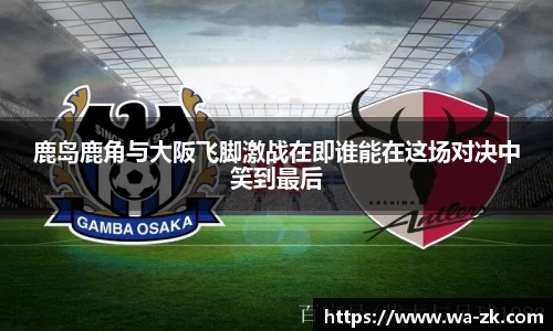 鹿岛鹿角与大阪飞脚激战在即谁能在这场对决中笑到最后