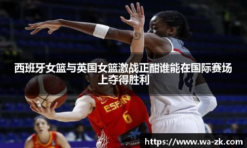 西班牙女篮与英国女篮激战正酣谁能在国际赛场上夺得胜利